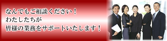 なんでもご相談ください!わたしたちが
皆様の業務をサポートいたします!
